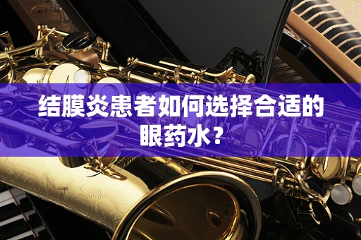 结膜炎患者如何选择合适的眼药水？