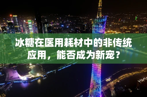 冰糖在医用耗材中的非传统应用，能否成为新宠？