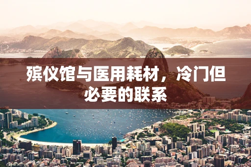 殡仪馆与医用耗材，冷门但必要的联系