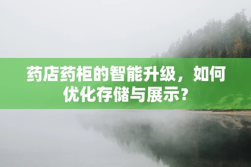 药店药柜的智能升级，如何优化存储与展示？