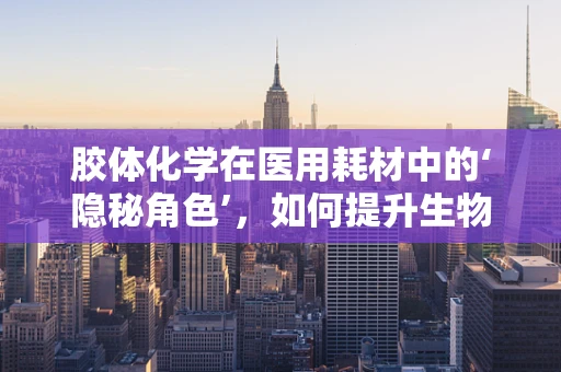 胶体化学在医用耗材中的‘隐秘角色’，如何提升生物相容性与稳定性？