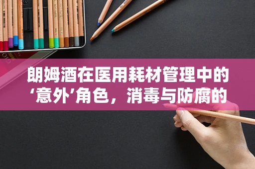 朗姆酒在医用耗材管理中的‘意外’角色，消毒与防腐的另类应用？