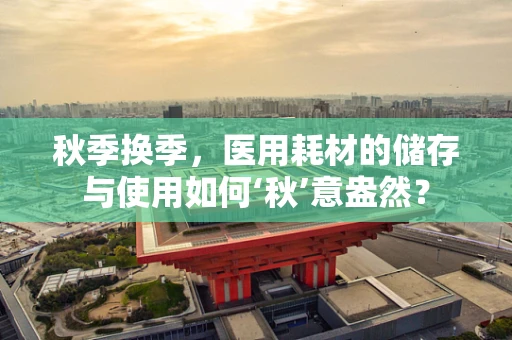 秋季换季，医用耗材的储存与使用如何‘秋’意盎然？