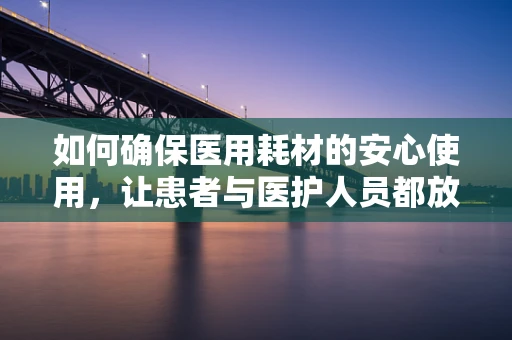 如何确保医用耗材的安心使用，让患者与医护人员都放心？