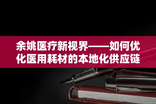 余姚医疗新视界——如何优化医用耗材的本地化供应链管理？