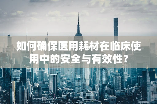 如何确保医用耗材在临床使用中的安全与有效性？