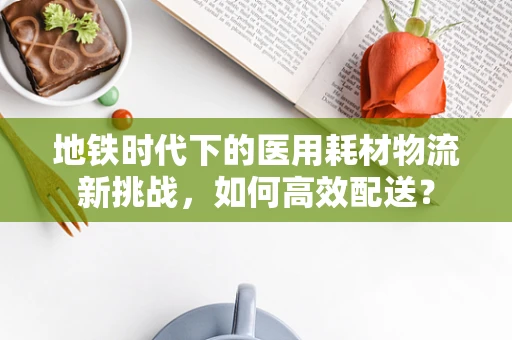地铁时代下的医用耗材物流新挑战，如何高效配送？