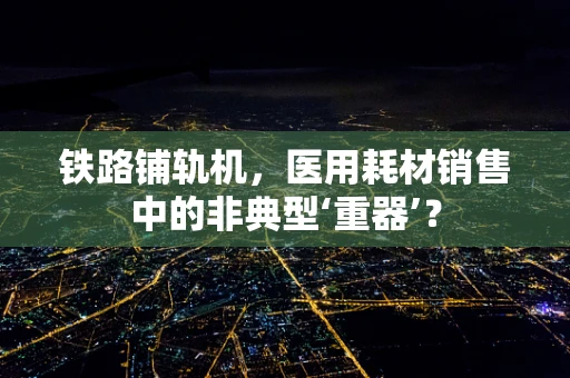 铁路铺轨机，医用耗材销售中的非典型‘重器’？