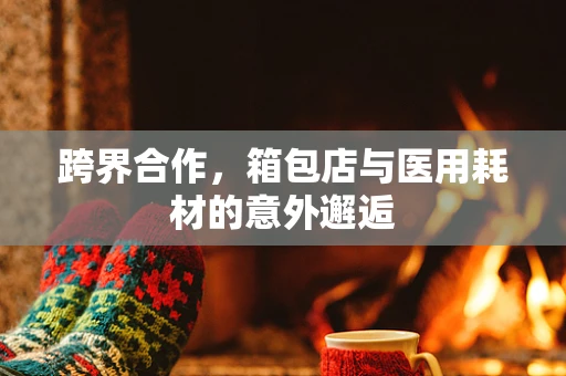 跨界合作，箱包店与医用耗材的意外邂逅