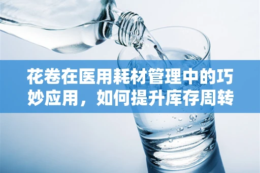 花卷在医用耗材管理中的巧妙应用，如何提升库存周转率？