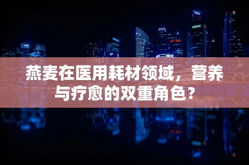 燕麦在医用耗材领域，营养与疗愈的双重角色？
