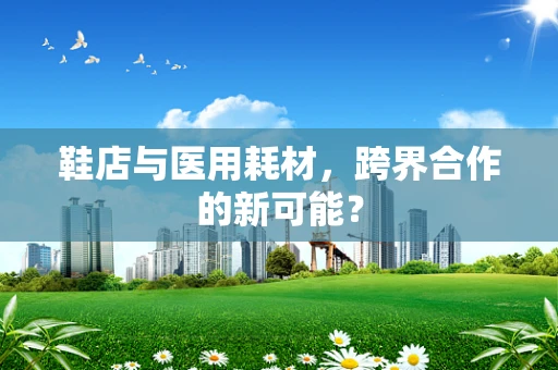 鞋店与医用耗材，跨界合作的新可能？