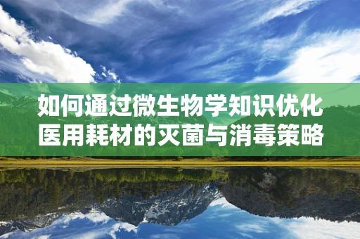 如何通过微生物学知识优化医用耗材的灭菌与消毒策略？