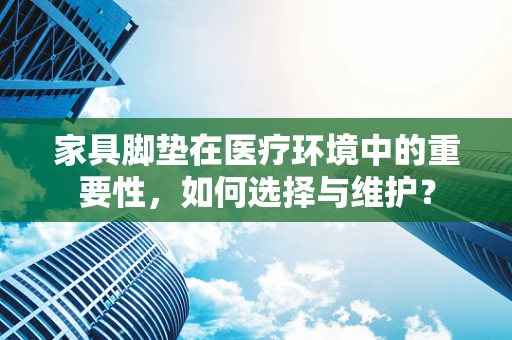 家具脚垫在医疗环境中的重要性，如何选择与维护？