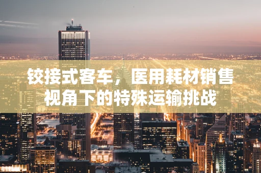 铰接式客车，医用耗材销售视角下的特殊运输挑战