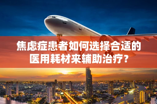 焦虑症患者如何选择合适的医用耗材来辅助治疗？