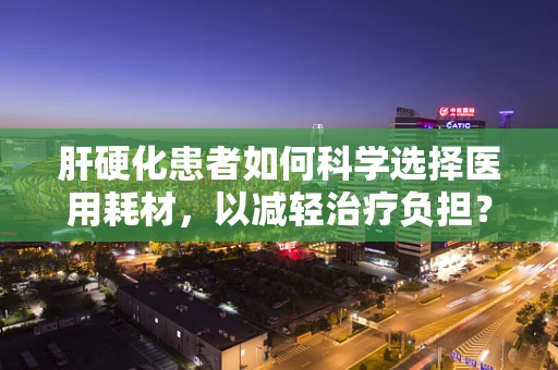 肝硬化患者如何科学选择医用耗材，以减轻治疗负担？