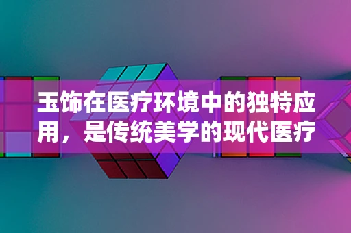 玉饰在医疗环境中的独特应用，是传统美学的现代医疗辅助吗？