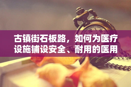 古镇街石板路，如何为医疗设施铺设安全、耐用的医用耗材？