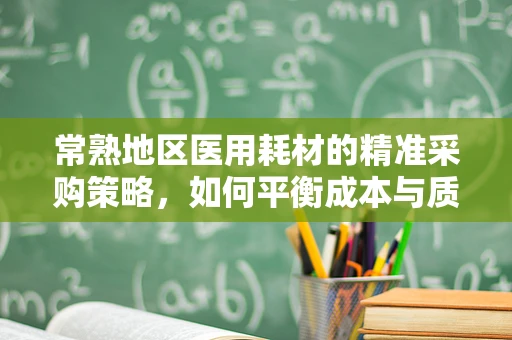 常熟地区医用耗材的精准采购策略，如何平衡成本与质量？