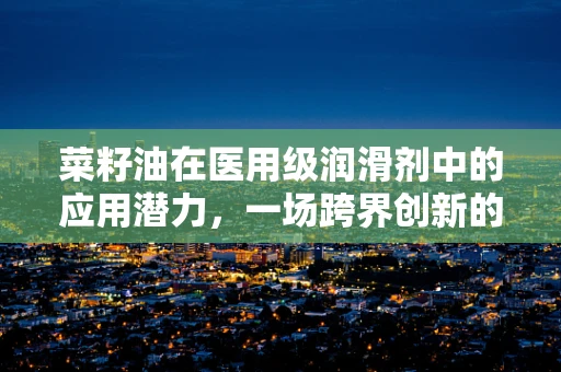 菜籽油在医用级润滑剂中的应用潜力，一场跨界创新的探索