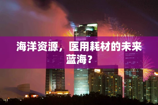 海洋资源，医用耗材的未来蓝海？