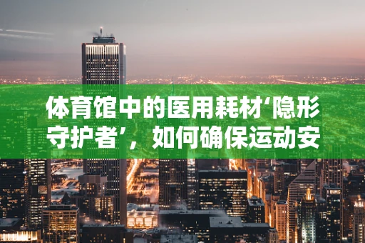 体育馆中的医用耗材‘隐形守护者’，如何确保运动安全？
