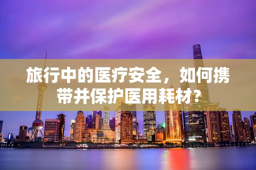 旅行中的医疗安全，如何携带并保护医用耗材？