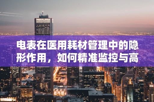 电表在医用耗材管理中的隐形作用，如何精准监控与高效利用？