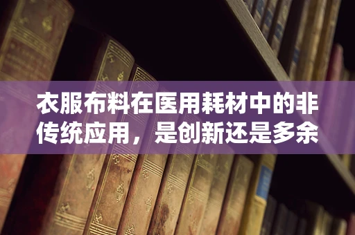 衣服布料在医用耗材中的非传统应用，是创新还是多余？