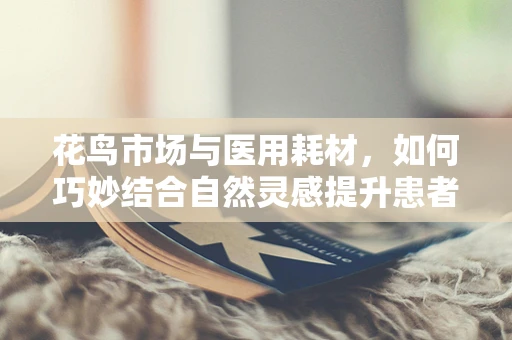 花鸟市场与医用耗材，如何巧妙结合自然灵感提升患者就医体验？