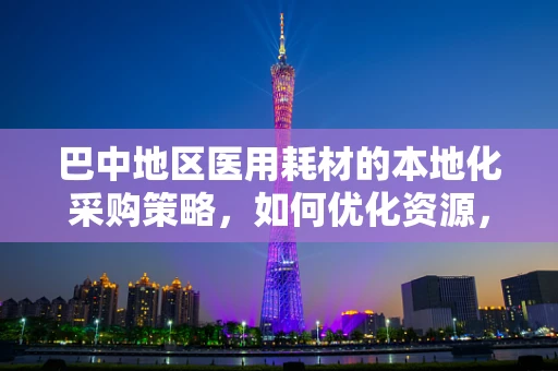 巴中地区医用耗材的本地化采购策略，如何优化资源，提升效率？