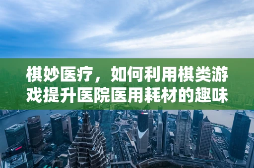 棋妙医疗，如何利用棋类游戏提升医院医用耗材的趣味营销？