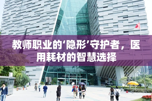教师职业的‘隐形’守护者，医用耗材的智慧选择