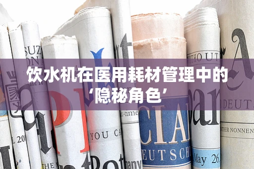 饮水机在医用耗材管理中的‘隐秘角色’