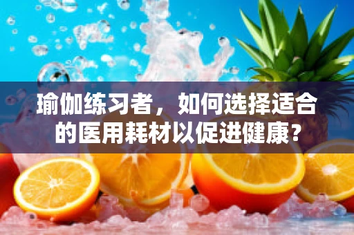 瑜伽练习者，如何选择适合的医用耗材以促进健康？