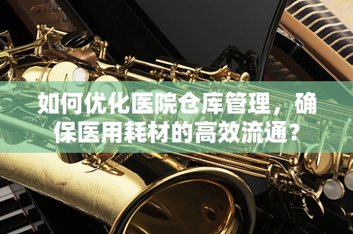 如何优化医院仓库管理，确保医用耗材的高效流通？