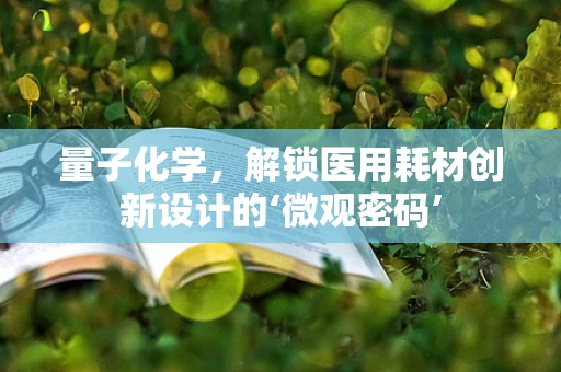 量子化学，解锁医用耗材创新设计的‘微观密码’
