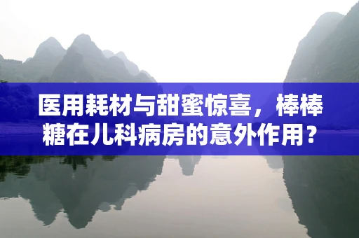 医用耗材与甜蜜惊喜，棒棒糖在儿科病房的意外作用？