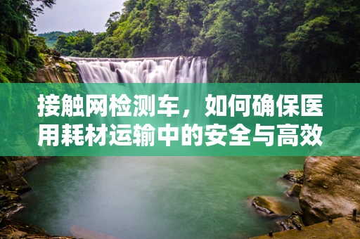 接触网检测车，如何确保医用耗材运输中的安全与高效？