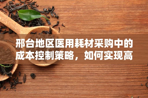邢台地区医用耗材采购中的成本控制策略，如何实现高效与经济的平衡？