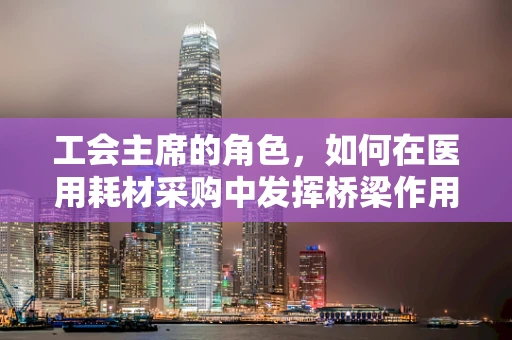 工会主席的角色，如何在医用耗材采购中发挥桥梁作用？