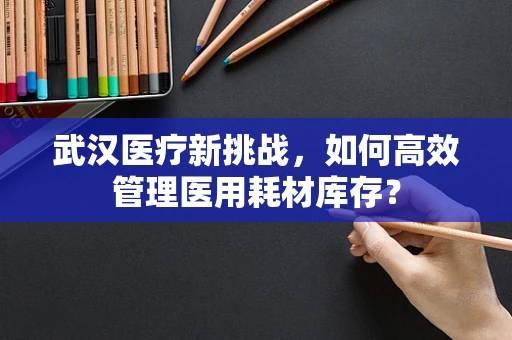 武汉医疗新挑战，如何高效管理医用耗材库存？