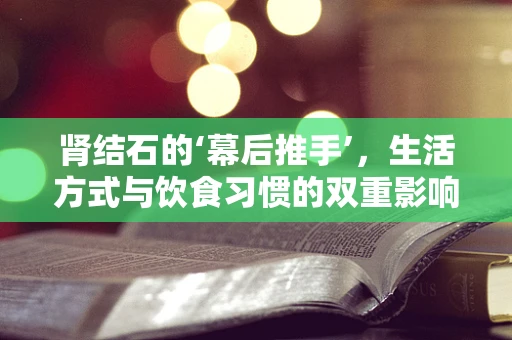 肾结石的‘幕后推手’，生活方式与饮食习惯的双重影响