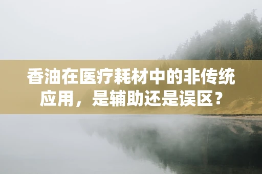 香油在医疗耗材中的非传统应用，是辅助还是误区？