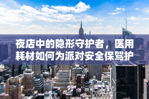 夜店中的隐形守护者，医用耗材如何为派对安全保驾护航？
