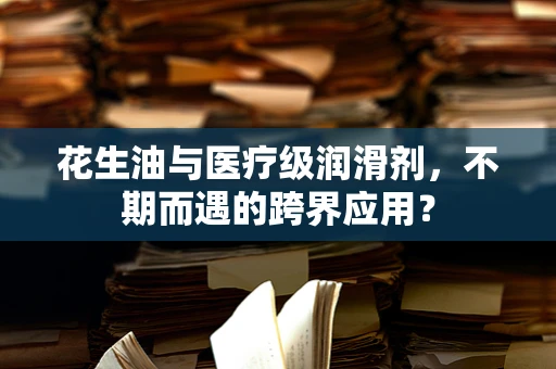 花生油与医疗级润滑剂，不期而遇的跨界应用？
