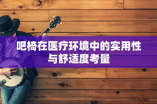 吧椅在医疗环境中的实用性与舒适度考量