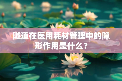 隧道在医用耗材管理中的隐形作用是什么？