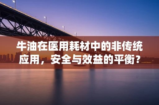 牛油在医用耗材中的非传统应用，安全与效益的平衡？